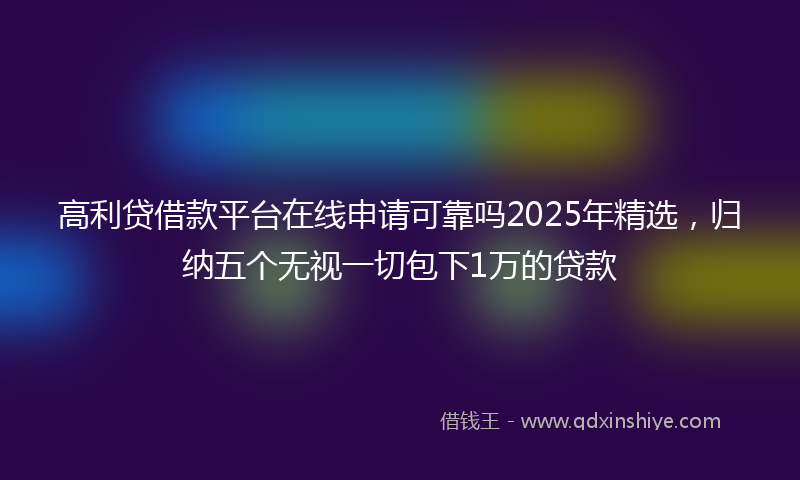 高利贷借款平台在线申请可靠吗2025年精选，归纳五个无视一切包下1万的贷款