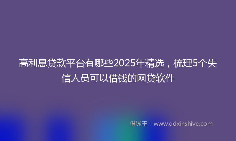 高利息贷款平台有哪些2025年精选，梳理5个失信人员可以借钱的网贷软件
