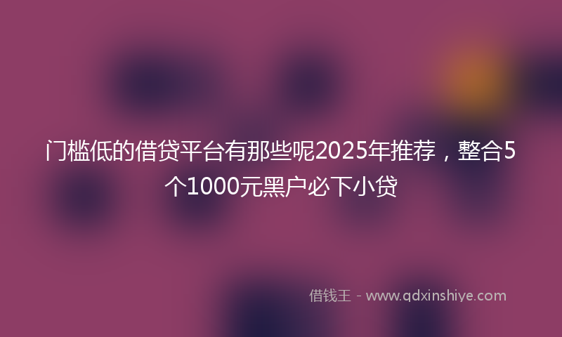 门槛低的借贷平台有那些呢2025年推荐，整合5个1000元黑户必下小贷