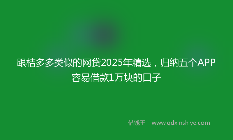 跟桔多多类似的网贷2025年精选，归纳五个APP容易借款1万块的口子