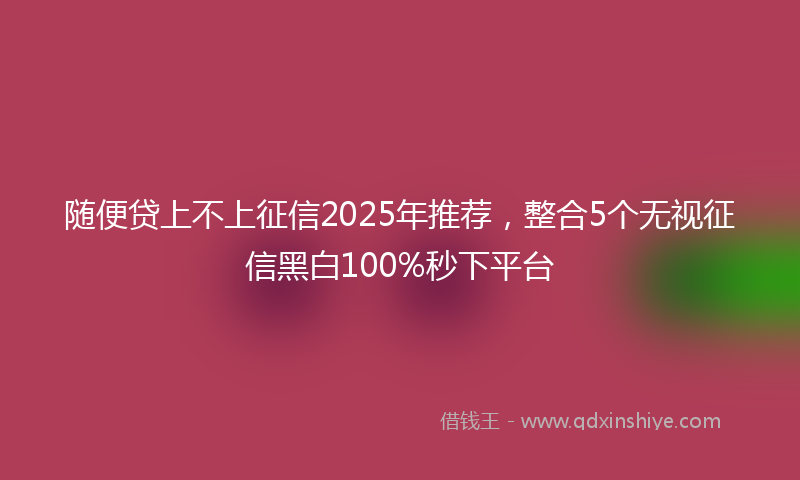 随便贷上不上征信2025年推荐，整合5个无视征信黑白100%秒下平台