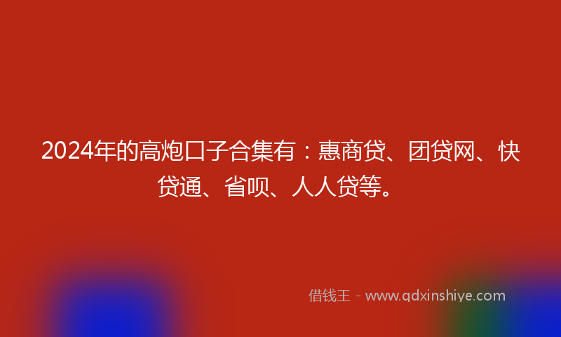 2024年的高炮口子合集有：惠商贷、团贷网、快贷通、省呗、人人贷等。