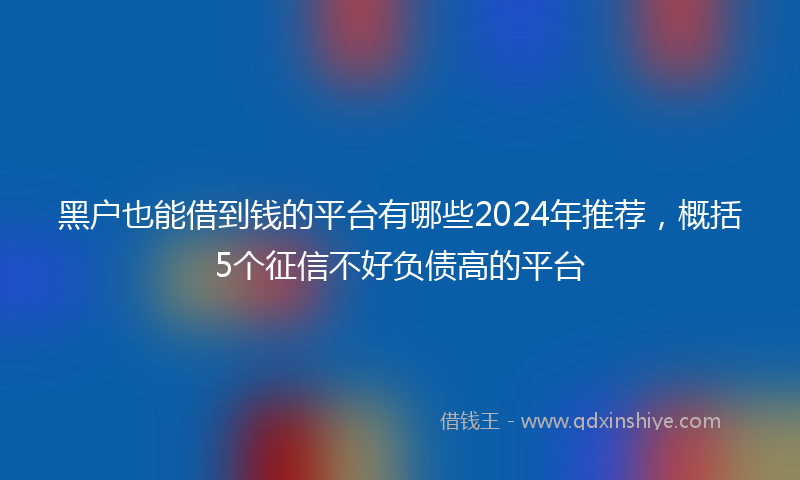 黑户也能借到钱的平台有哪些2024年推荐，概括5个征信不好负债高的平台