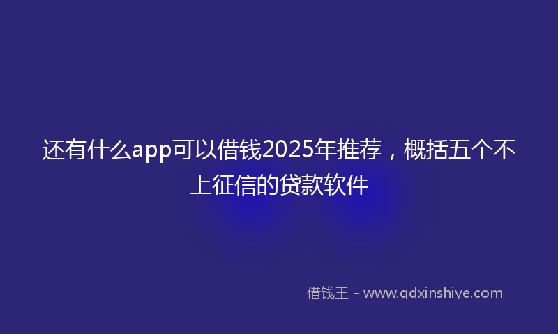 还有什么app可以借钱2025年推荐，概括五个不上征信的贷款软件
