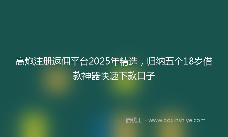 高炮注册返佣平台2025年精选，归纳五个18岁借款神器快速下款口子