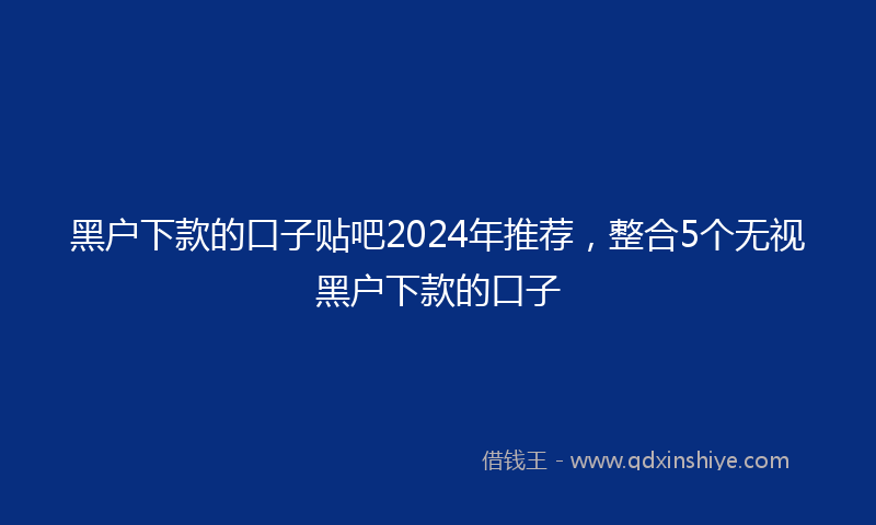 黑户下款的口子贴吧2024年推荐，整合5个无视黑户下款的口子