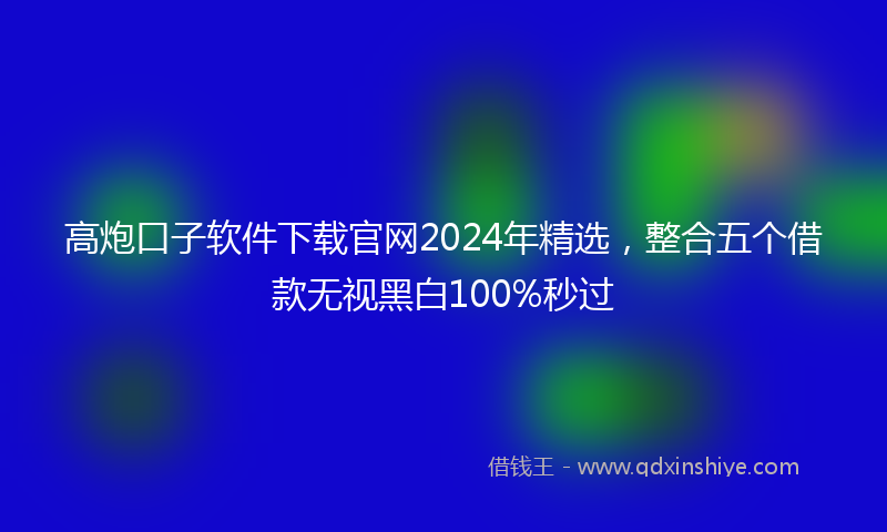 高炮口子软件下载官网2024年精选，整合五个借款无视黑白100%秒过