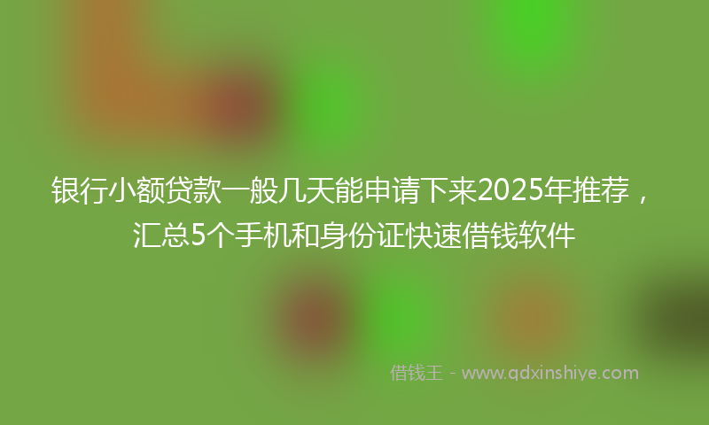 银行小额贷款一般几天能申请下来2025年推荐，汇总5个手机和身份证快速借钱软件