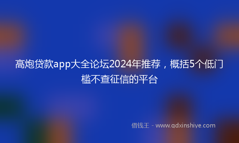 高炮贷款app大全论坛2024年推荐，概括5个低门槛不查征信的平台