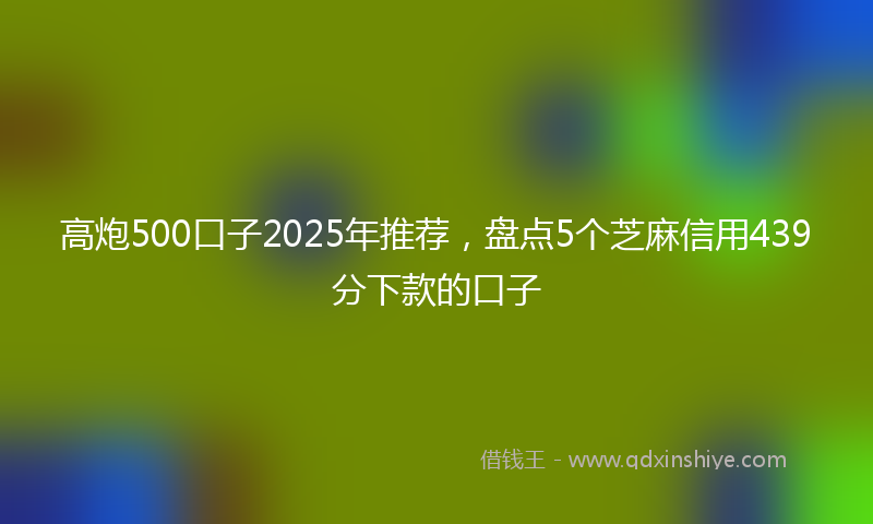 高炮500口子2025年推荐，盘点5个芝麻信用439分下款的口子