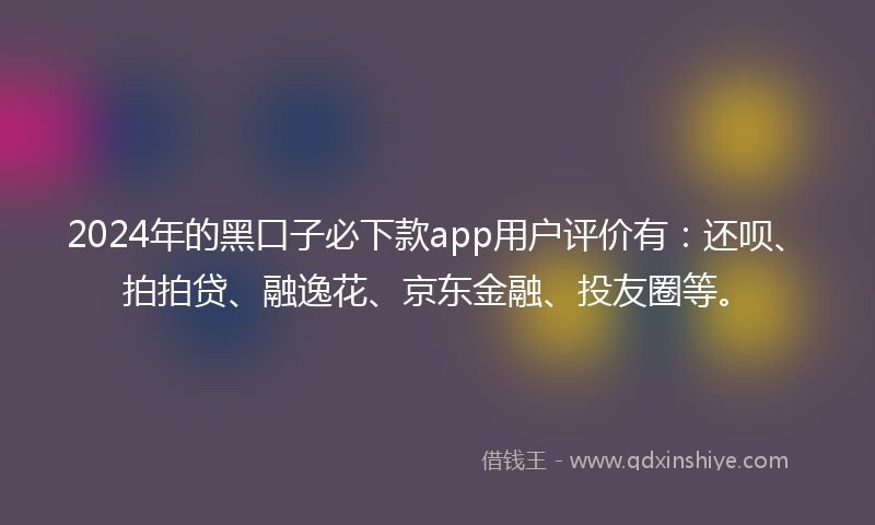 2024年的黑口子必下款app用户评价有：还呗、拍拍贷、融逸花、京东金融、投友圈等。