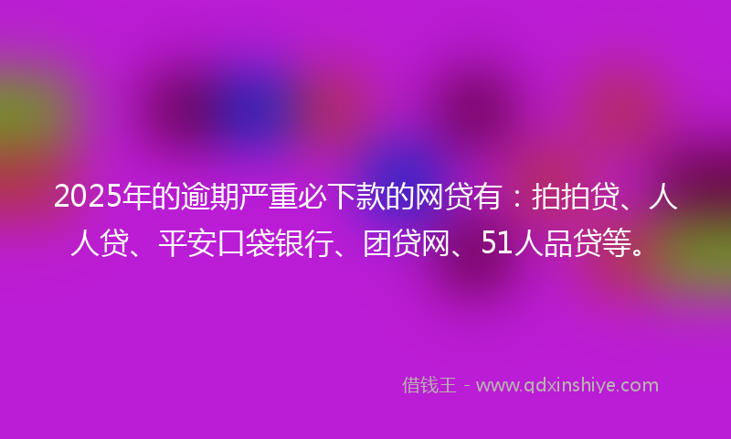 2025年的逾期严重必下款的网贷有：拍拍贷、人人贷、平安口袋银行、团贷网、51人品贷等。