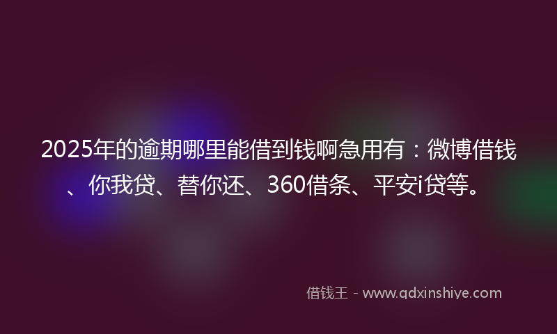 2025年的逾期哪里能借到钱啊急用有：微博借钱、你我贷、替你还、360借条、平安i贷等。