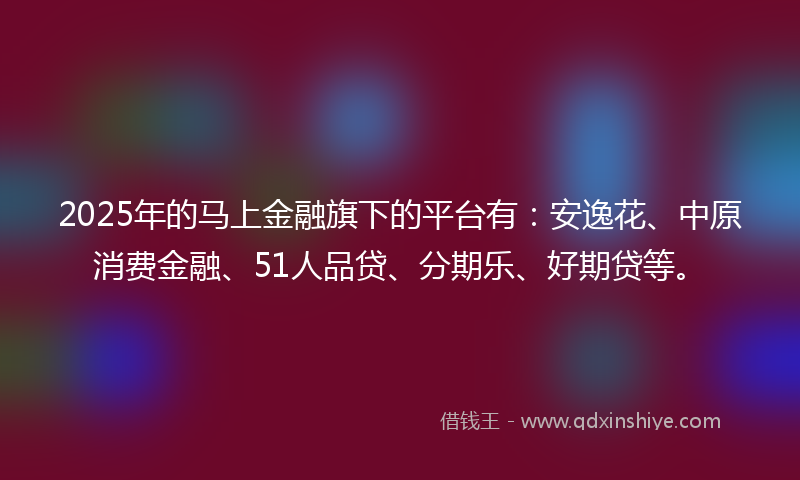 2025年的马上金融旗下的平台有：安逸花、中原消费金融、51人品贷、分期乐、好期贷等。
