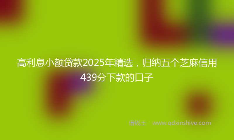 高利息小额贷款2025年精选，归纳五个芝麻信用439分下款的口子