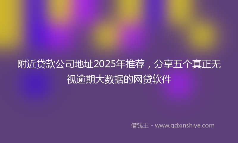 附近贷款公司地址2025年推荐，分享五个真正无视逾期大数据的网贷软件