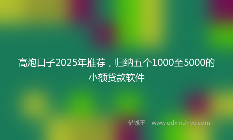 高炮口子2025年推荐，归纳五个1000至5000的小额贷款软件