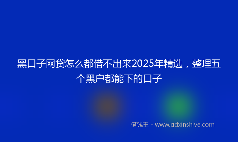 黑口子网贷怎么都借不出来2025年精选，整理五个黑户都能下的口子