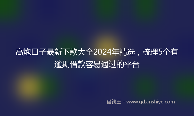 高炮口子最新下款大全2024年精选，梳理5个有逾期借款容易通过的平台