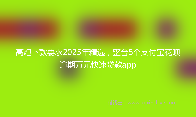 高炮下款要求2025年精选，整合5个支付宝花呗逾期万元快速贷款app