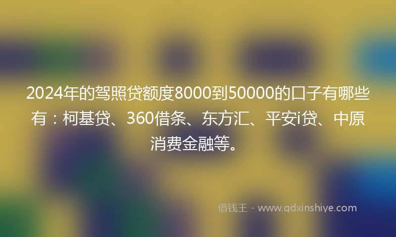 2024年的驾照贷额度8000到50000的口子有哪些有：柯基贷、360借条、东方汇、平安i贷、中原消费金融等。