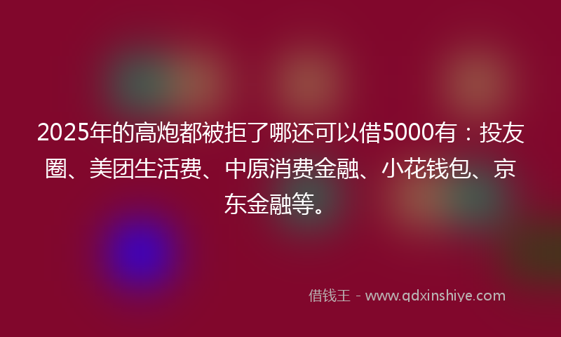 2025年的高炮都被拒了哪还可以借5000有：投友圈、美团生活费、中原消费金融、小花钱包、京东金融等。