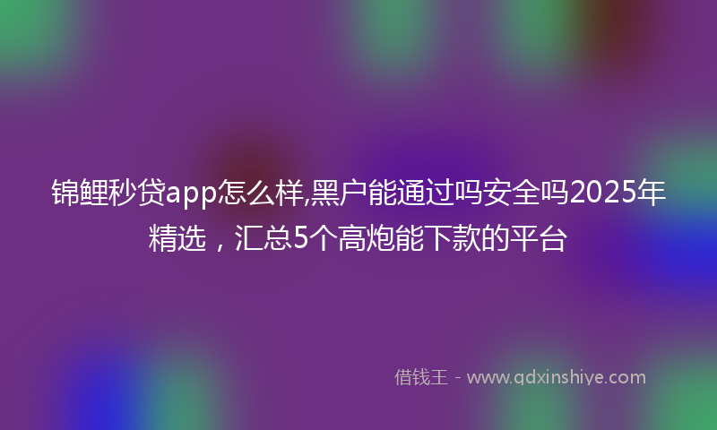 锦鲤秒贷app怎么样,黑户能通过吗安全吗2025年精选，汇总5个高炮能下款的平台