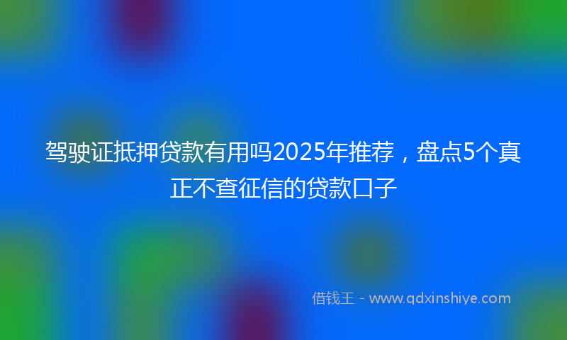 驾驶证抵押贷款有用吗2025年推荐，盘点5个真正不查征信的贷款口子