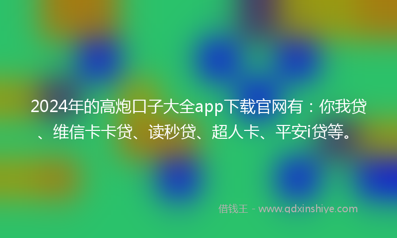 2024年的高炮口子大全app下载官网有：你我贷、维信卡卡贷、读秒贷、超人卡、平安i贷等。