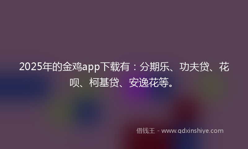 2025年的金鸡app下载有：分期乐、功夫贷、花呗、柯基贷、安逸花等。