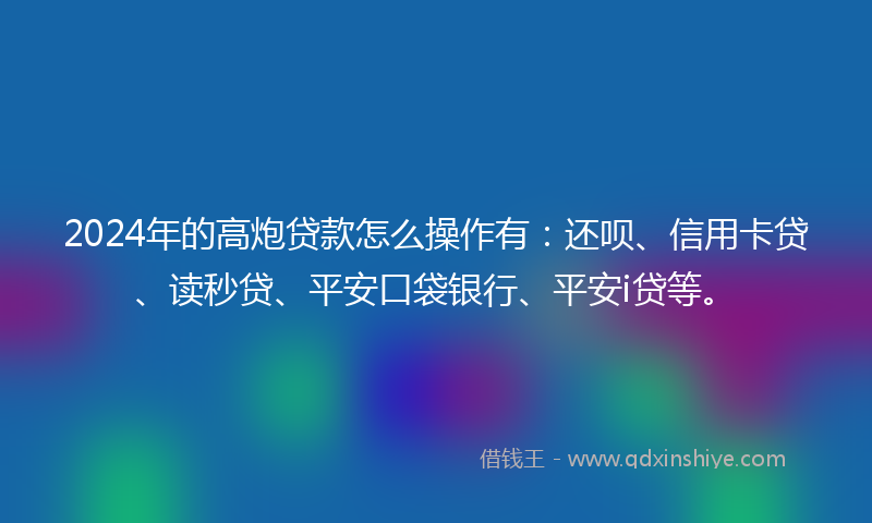 2024年的高炮贷款怎么操作有：还呗、信用卡贷、读秒贷、平安口袋银行、平安i贷等。