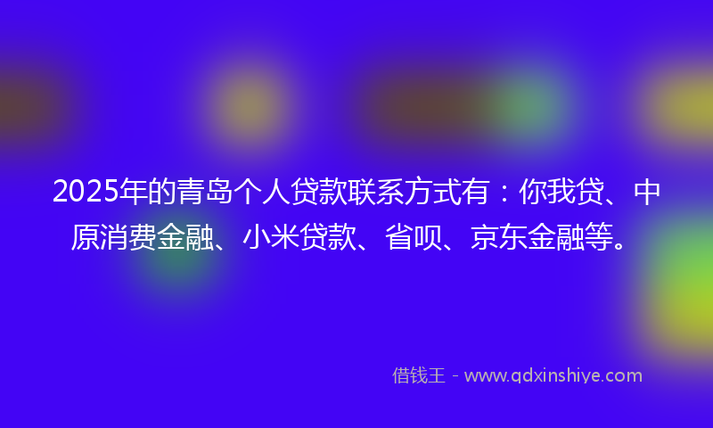 2025年的青岛个人贷款联系方式有：你我贷、中原消费金融、小米贷款、省呗、京东金融等。