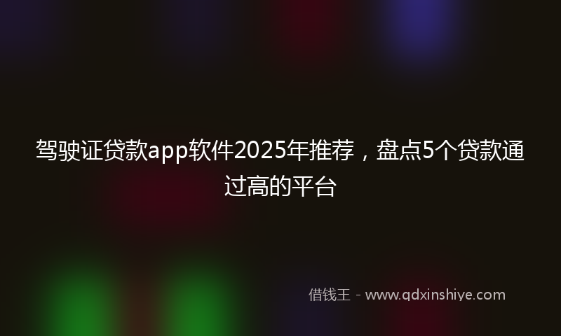 驾驶证贷款app软件2025年推荐，盘点5个贷款通过高的平台