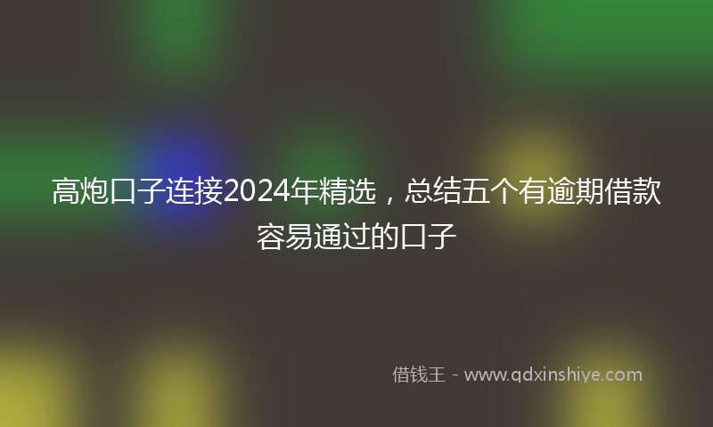 高炮口子连接2024年精选，总结五个有逾期借款容易通过的口子
