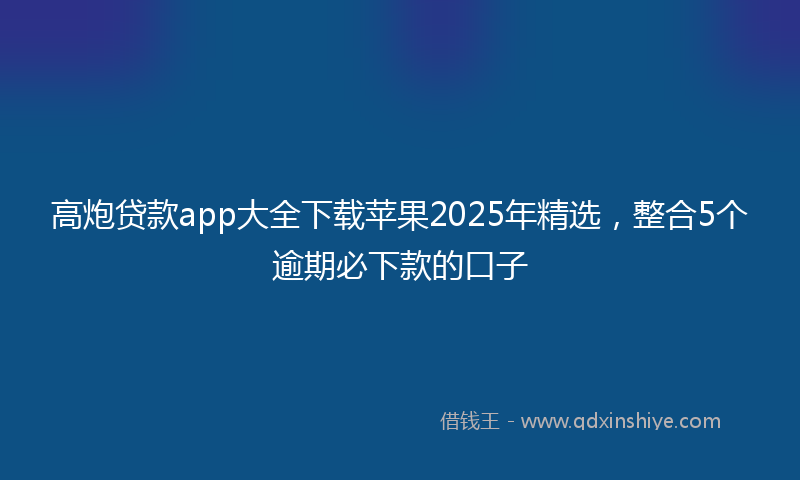 高炮贷款app大全下载苹果2025年精选，整合5个逾期必下款的口子