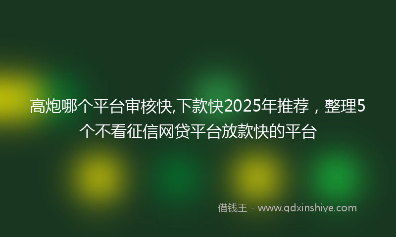 高炮哪个平台审核快,下款快2025年推荐，整理5个不看征信网贷平台放款快的平台