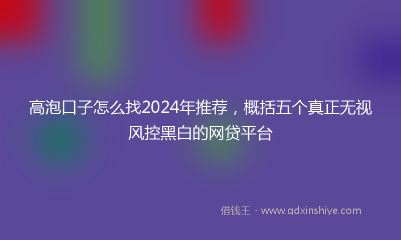 高泡口子怎么找2024年推荐，概括五个真正无视风控黑白的网贷平台
