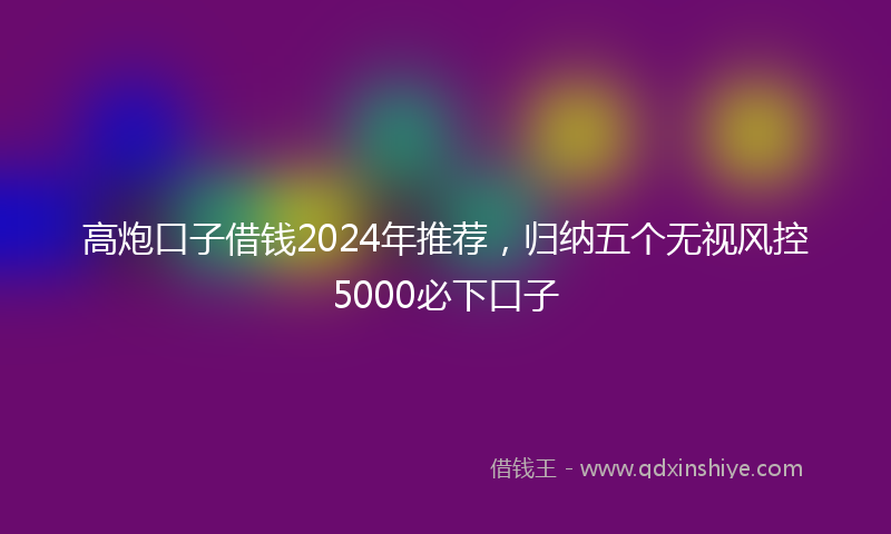 高炮口子借钱2024年推荐，归纳五个无视风控5000必下口子