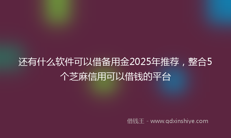 还有什么软件可以借备用金2025年推荐，整合5个芝麻信用可以借钱的平台