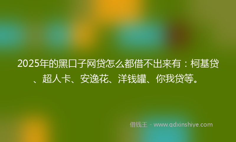 2025年的黑口子网贷怎么都借不出来有：柯基贷、超人卡、安逸花、洋钱罐、你我贷等。