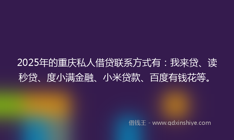 2025年的重庆私人借贷联系方式有：我来贷、读秒贷、度小满金融、小米贷款、百度有钱花等。