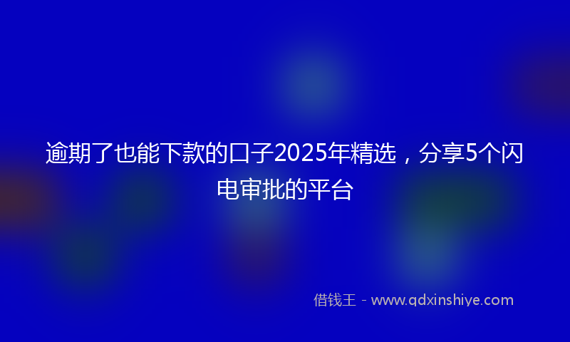 逾期了也能下款的口子2025年精选，分享5个闪电审批的平台