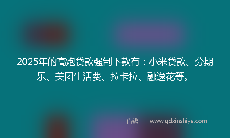 2025年的高炮贷款强制下款有：小米贷款、分期乐、美团生活费、拉卡拉、融逸花等。