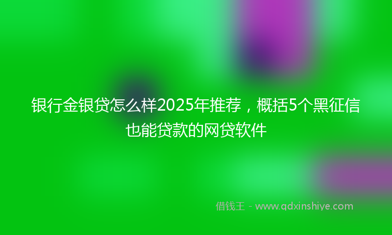 银行金银贷怎么样2025年推荐，概括5个黑征信也能贷款的网贷软件