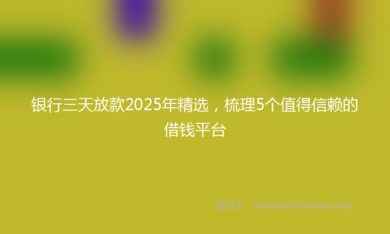 银行三天放款2025年精选，梳理5个值得信赖的借钱平台