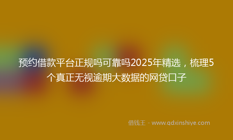 预约借款平台正规吗可靠吗2025年精选，梳理5个真正无视逾期大数据的网贷口子