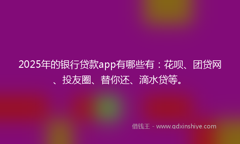 2025年的银行贷款app有哪些有：花呗、团贷网、投友圈、替你还、滴水贷等。