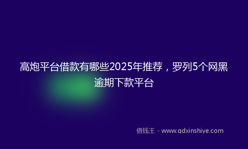 高炮平台借款有哪些2025年推荐，罗列5个网黑逾期下款平台
