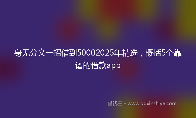 身无分文一招借到50002025年精选，概括5个靠谱的借款app