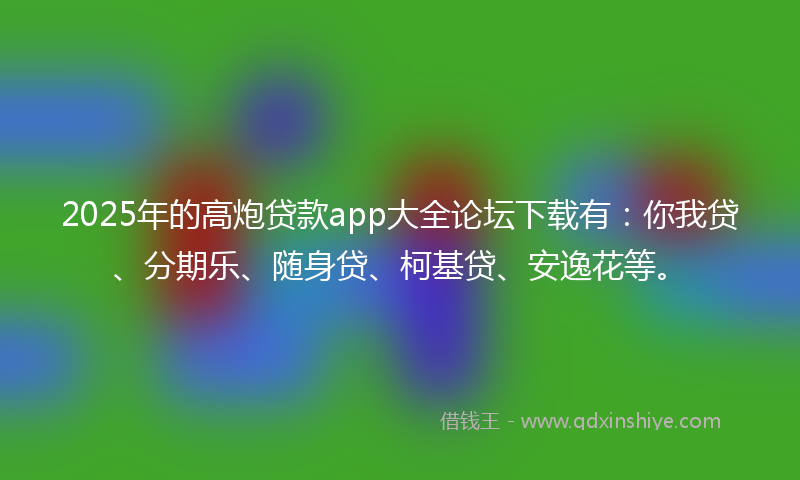 2025年的高炮贷款app大全论坛下载有：你我贷、分期乐、随身贷、柯基贷、安逸花等。